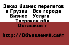 Заказ бизнес перелетов в Грузии - Все города Бизнес » Услуги   . Тверская обл.,Осташков г.